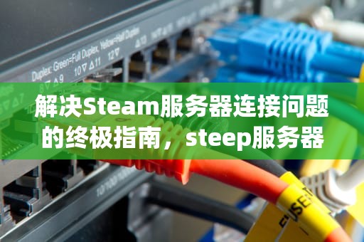 解决Steam服务器连接问题的终极指南，steep服务器连不上