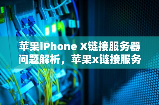 苹果iPhone X链接服务器问题解析，苹果x链接服务器有问题怎么办