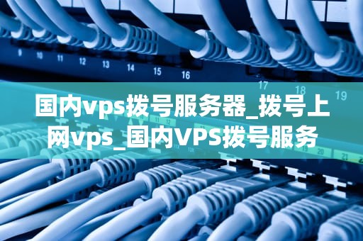 国内vps拨号服务器_拨号上网vps_国内VPS拨号服务器的应用与优势