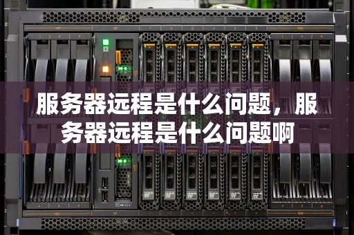 服务器远程是什么问题，服务器远程是什么问题啊