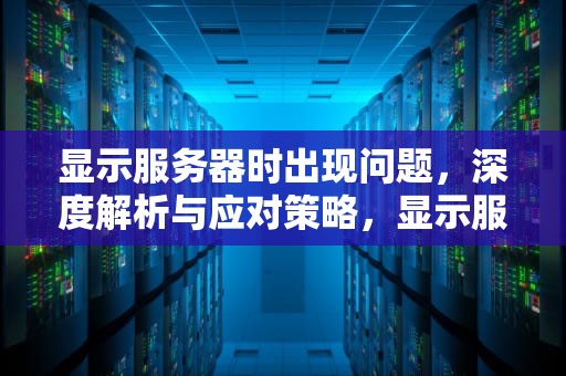 显示服务器时出现问题，深度解析与应对策略，显示服务器时出现问题怎么办