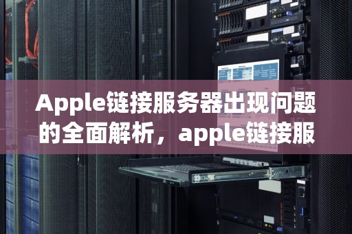 Apple链接服务器出现问题的全面解析，apple链接服务器出现问题怎么解决