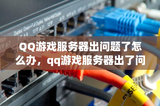QQ游戏服务器出问题了怎么办，qq游戏服务器出了问题是啥意思