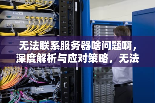 无法联系服务器啥问题啊，深度解析与应对策略，无法联系服务器啥问题啊怎么办