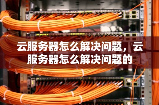 云服务器怎么解决问题，云服务器怎么解决问题的