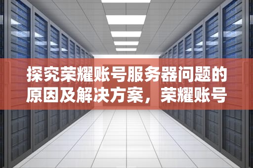 探究荣耀账号服务器问题的原因及解决方案，荣耀账号服务器出现问题怎么办