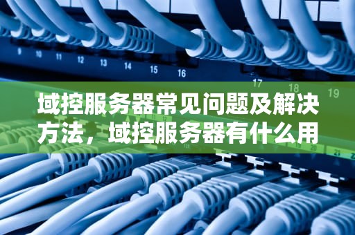 域控服务器常见问题及解决方法，域控服务器有什么用