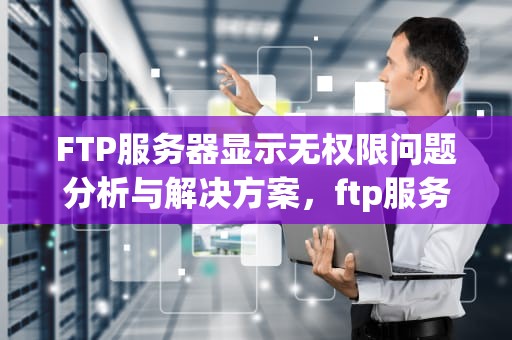 FTP服务器显示无权限问题分析与解决方案，ftp服务器没有权限