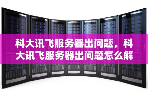 科大讯飞服务器出问题，科大讯飞服务器出问题怎么解决