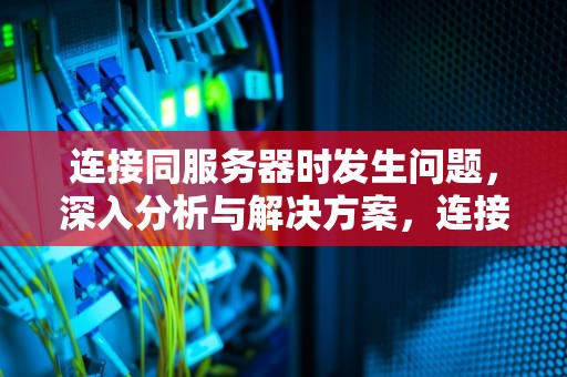 连接同服务器时发生问题，深入分析与解决方案，连接服务器时发现问题