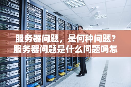 服务器问题，是何种问题？服务器问题是什么问题吗怎么解决