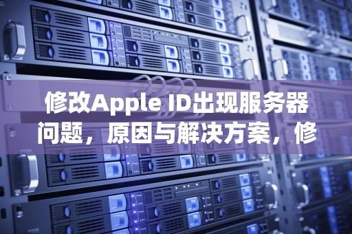 修改Apple ID出现服务器问题，原因与解决方案，修改苹果id出现服务器问题怎么办