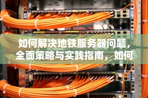 如何解决地铁服务器问题，全面策略与实践指南，如何解决地铁服务器问题的方法