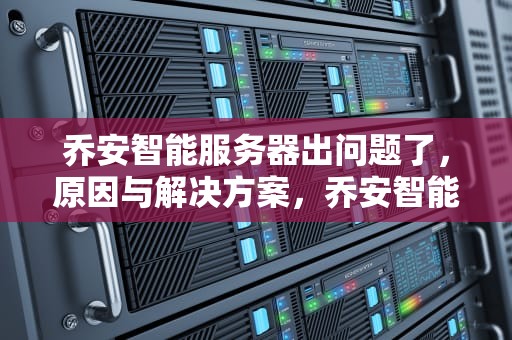 乔安智能服务器出问题了，原因与解决方案，乔安智能服务器出问题怎么解决