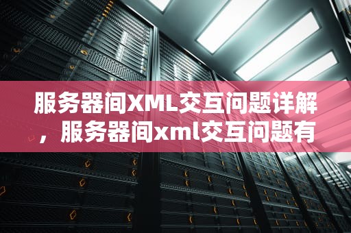 服务器间XML交互问题详解，服务器间xml交互问题有哪些