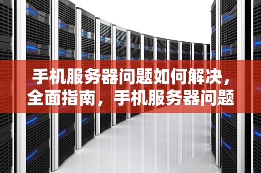 手机服务器问题如何解决，全面指南，手机服务器问题如何解决方法
