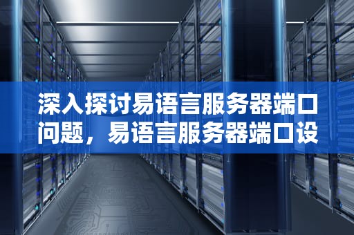 深入探讨易语言服务器端口问题，易语言服务器端口设置