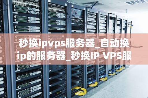 秒换ipvps服务器_自动换ip的服务器_秒换IP VPS服务器的全面指南