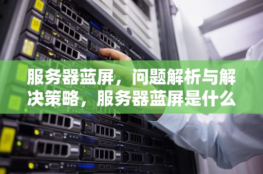 服务器蓝屏，问题解析与解决策略，服务器蓝屏是什么问题啊