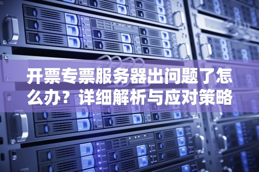 开票专票服务器出问题了怎么办？详细解析与应对策略，开票软件显示服务器异常