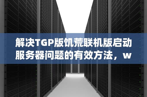 解决TGP版饥荒联机版启动服务器问题的有效方法，wg饥荒启动服务器有点问题