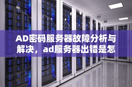 AD密码服务器故障分析与解决，ad服务器出错是怎么回事