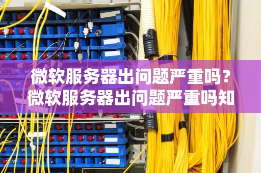 微软服务器出问题严重吗？微软服务器出问题严重吗知乎