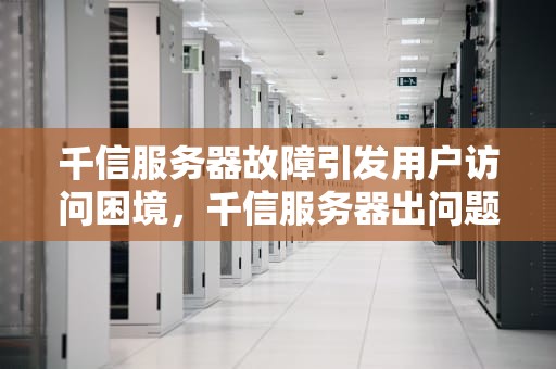 千信服务器故障引发用户访问困境，千信服务器出问题了怎么办