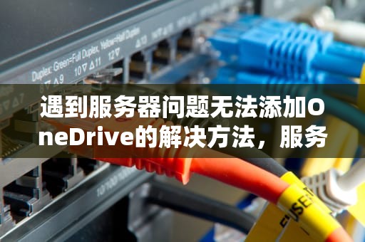 遇到服务器问题无法添加OneDrive的解决方法，服务器添加失败
