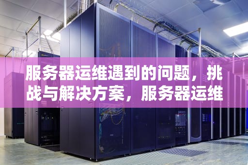 服务器运维遇到的问题，挑战与解决方案，服务器运维遇到的问题有哪些