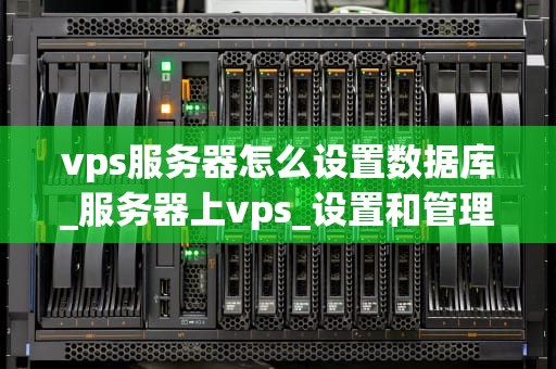 vps服务器怎么设置数据库_服务器上vps_设置和管理VPS服务器数据库的全面指南