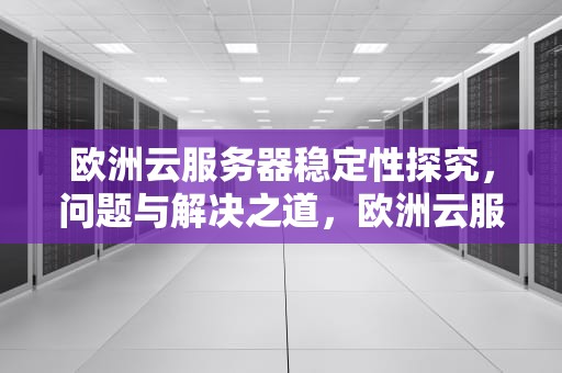 欧洲云服务器稳定性探究，问题与解决之道，欧洲云服务器有问题吗知乎