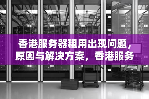 香港服务器租用出现问题，原因与解决方案，香港服务器租用出现问题怎么办
