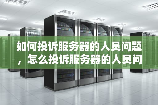 如何投诉服务器的人员问题，怎么投诉服务器的人员问题呢