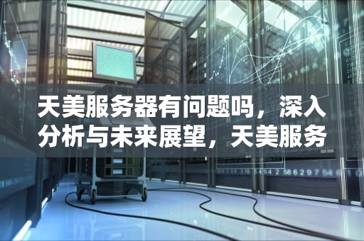 天美服务器有问题吗，深入分析与未来展望，天美服务器有问题吗知乎