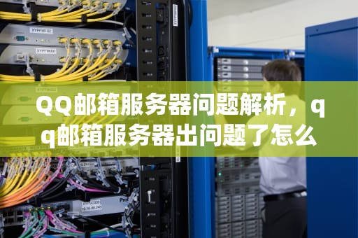 QQ邮箱服务器问题解析，qq邮箱服务器出问题了怎么办