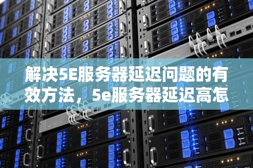 解决5E服务器延迟问题的有效方法，5e服务器延迟高怎么办