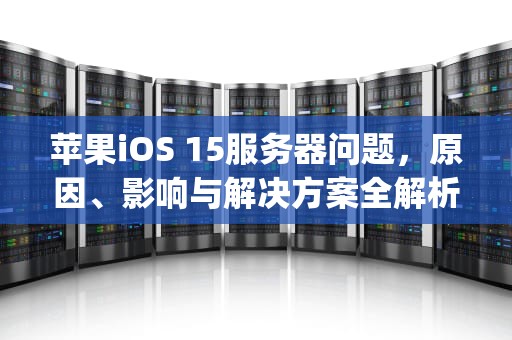 苹果iOS 15服务器问题，原因、影响与解决方案全解析，iphone服务器出现问题