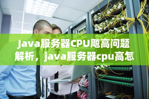 Java服务器CPU飚高问题解析，java服务器cpu高怎么排查