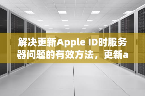 解决更新Apple ID时服务器问题的有效方法，更新apple id服务器出错