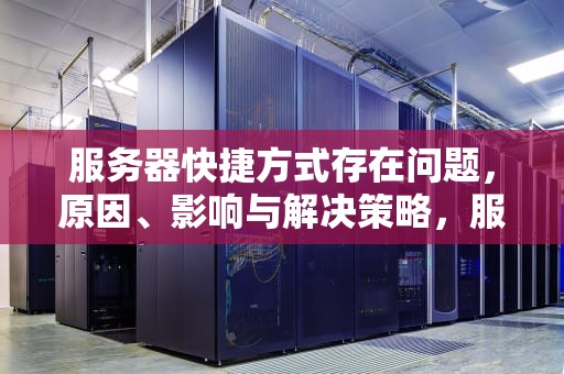 服务器快捷方式存在问题，原因、影响与解决策略，服务器快捷方式存在问题怎么解决