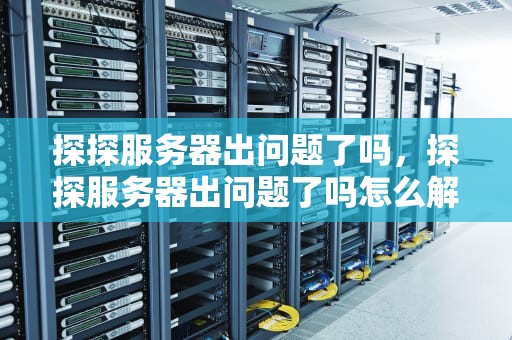 探探服务器出问题了吗，探探服务器出问题了吗怎么解决
