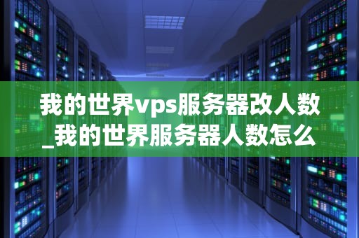 我的世界vps服务器改人数_我的世界服务器人数怎么改_我的世界VPS服务器改人数的全面指南