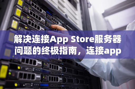 解决连接App Store服务器问题的终极指南，连接app store服务器出错
