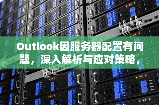 Outlook因服务器配置有问题，深入解析与应对策略，outlook服务器错误