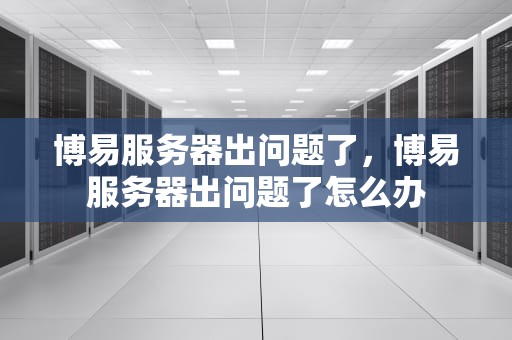 博易服务器出问题了，博易服务器出问题了怎么办