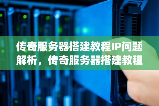 传奇服务器搭建教程IP问题解析，传奇服务器搭建教程ip问题怎么解决