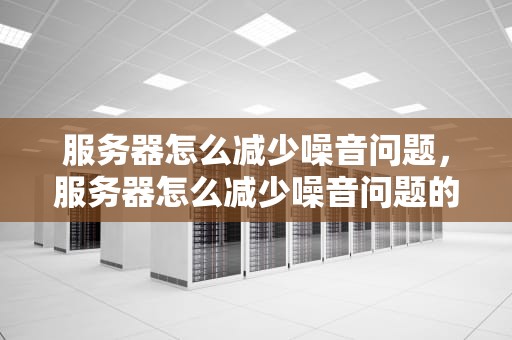 服务器怎么减少噪音问题，服务器怎么减少噪音问题的方法