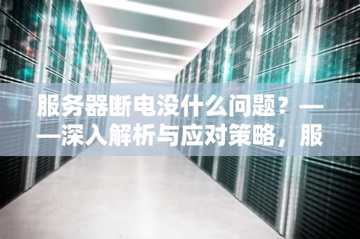 服务器断电没什么问题？——深入解析与应对策略，服务器断电没什么问题吧