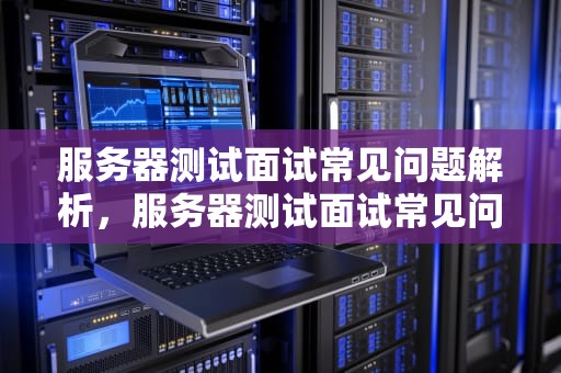 服务器测试面试常见问题解析，服务器测试面试常见问题及答案